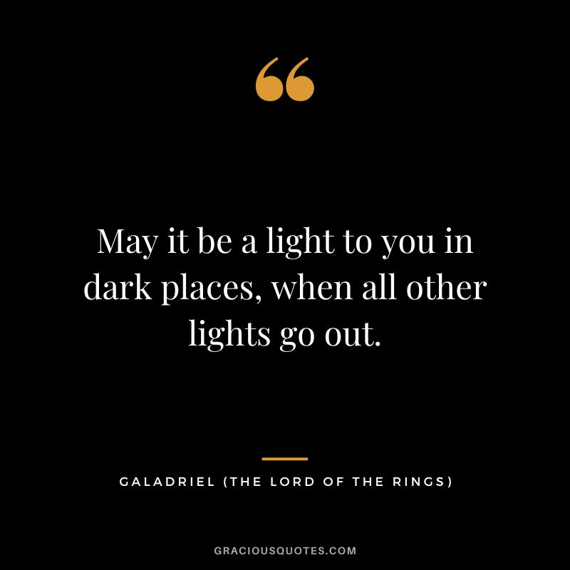 May it be a light to you in dark places, when all other lights go out. - Galadriel