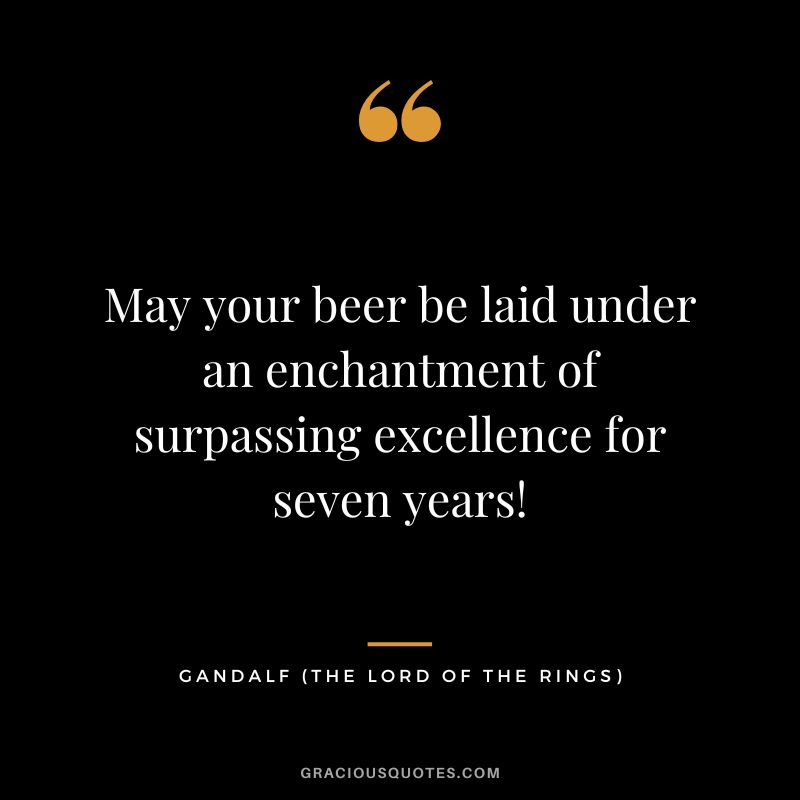 May your beer be laid under an enchantment of surpassing excellence for seven years! - Gandalf