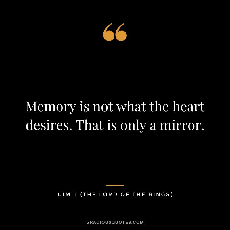 Memory is not what the heart desires. That is only a mirror. - Gimli