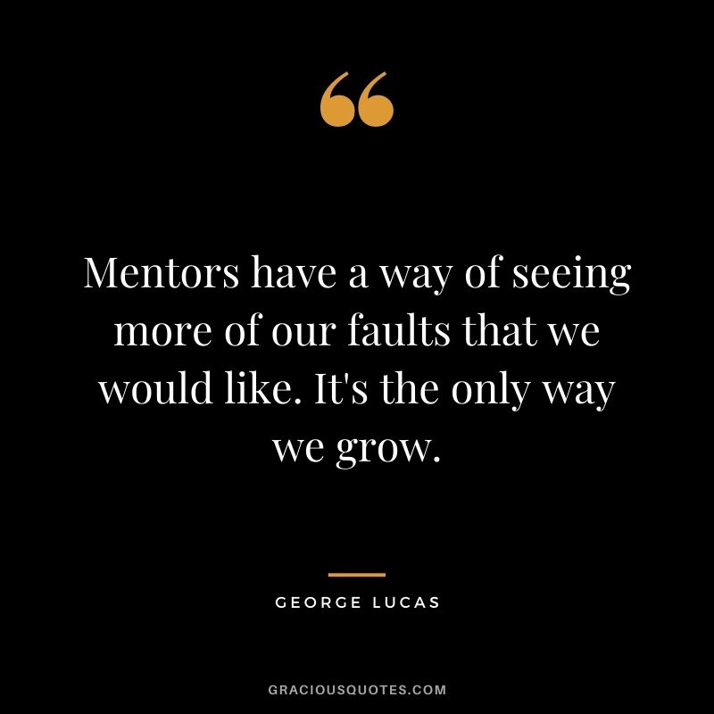 Mentors have a way of seeing more of our faults that we would like. It's the only way we grow. - George Lucas