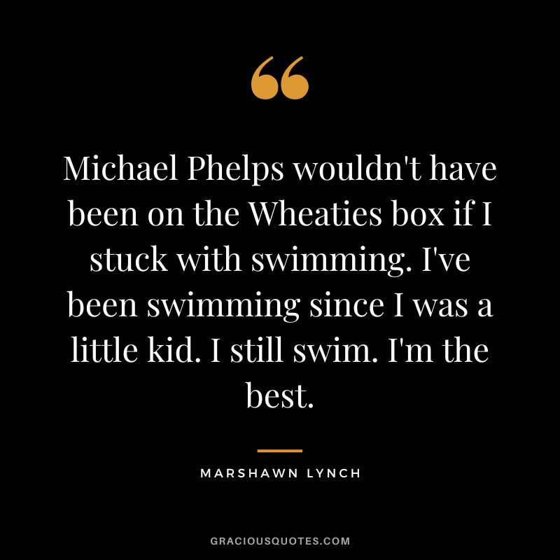 Michael Phelps wouldn't have been on the Wheaties box if I stuck with swimming. I've been swimming since I was a little kid. I still swim. I'm the best. - Marshawn Lynch