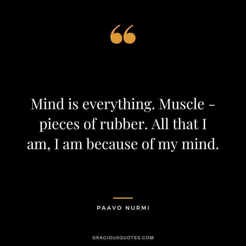 Mind is everything. Muscle - pieces of rubber. All that I am, I am because of my mind. - Paavo Nurmi