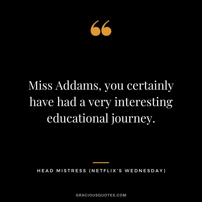 Miss Addams, you certainly have had a very interesting educational journey. - Head Mistress