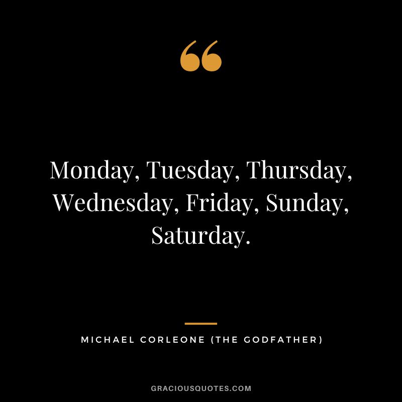 Monday, Tuesday, Thursday, Wednesday, Friday, Sunday, Saturday. - Michael Corleone