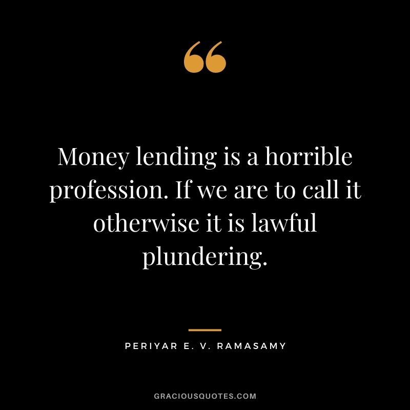 Money lending is a horrible profession. If we are to call it otherwise it is lawful plundering. - Periyar E. V. Ramasamy