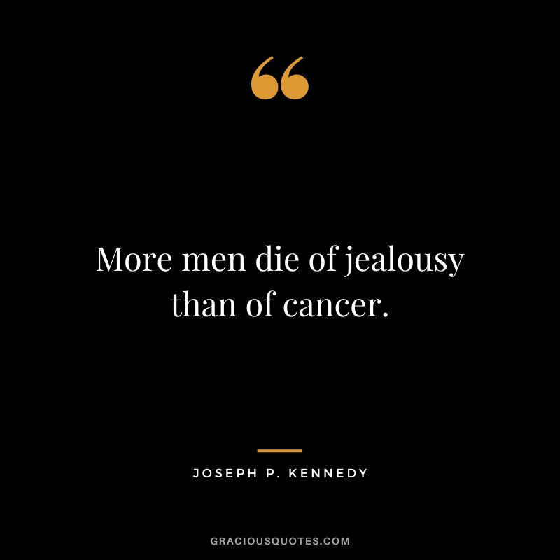 More men die of jealousy than of cancer. - Joseph P. Kennedy