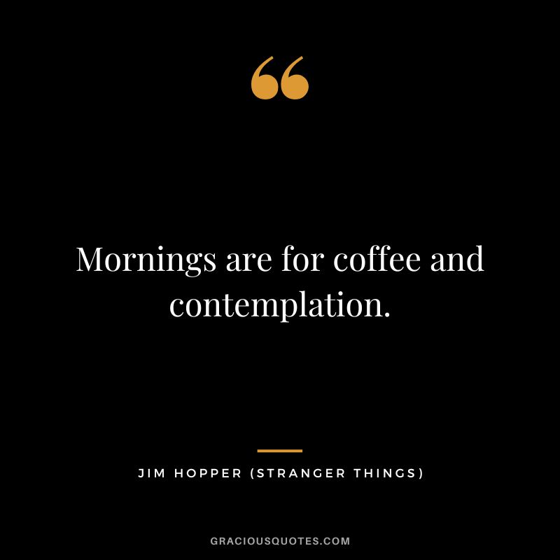 Mornings are for coffee and contemplation. - Jim Hopper