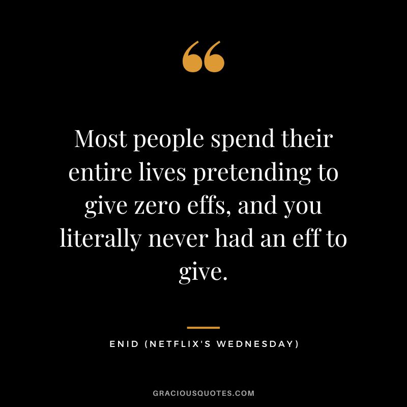 Most people spend their entire lives pretending to give zero effs, and you literally never had an eff to give. - Enid