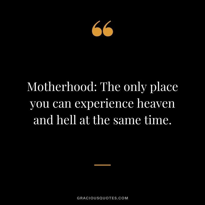 Motherhood The only place you can experience heaven and hell at the same time.