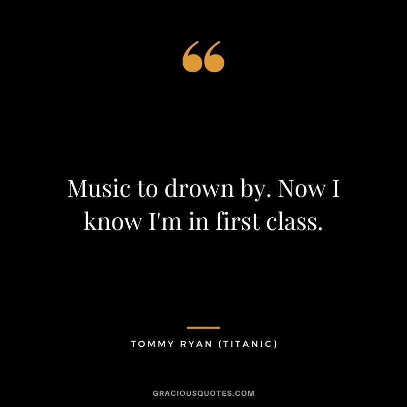 Music to drown by. Now I know I'm in first class. - Tommy Ryan