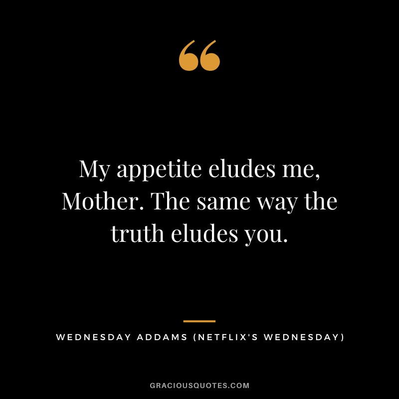 My appetite eludes me, Mother. The same way the truth eludes you. - Wednesday Addams