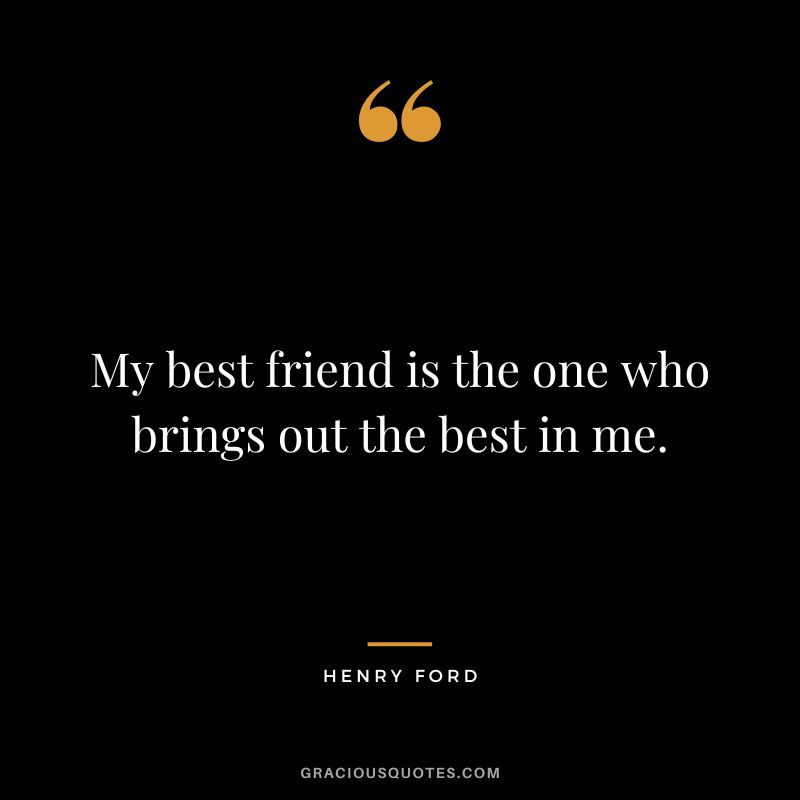 My best friend is the one who brings out the best in me. - Henry Ford