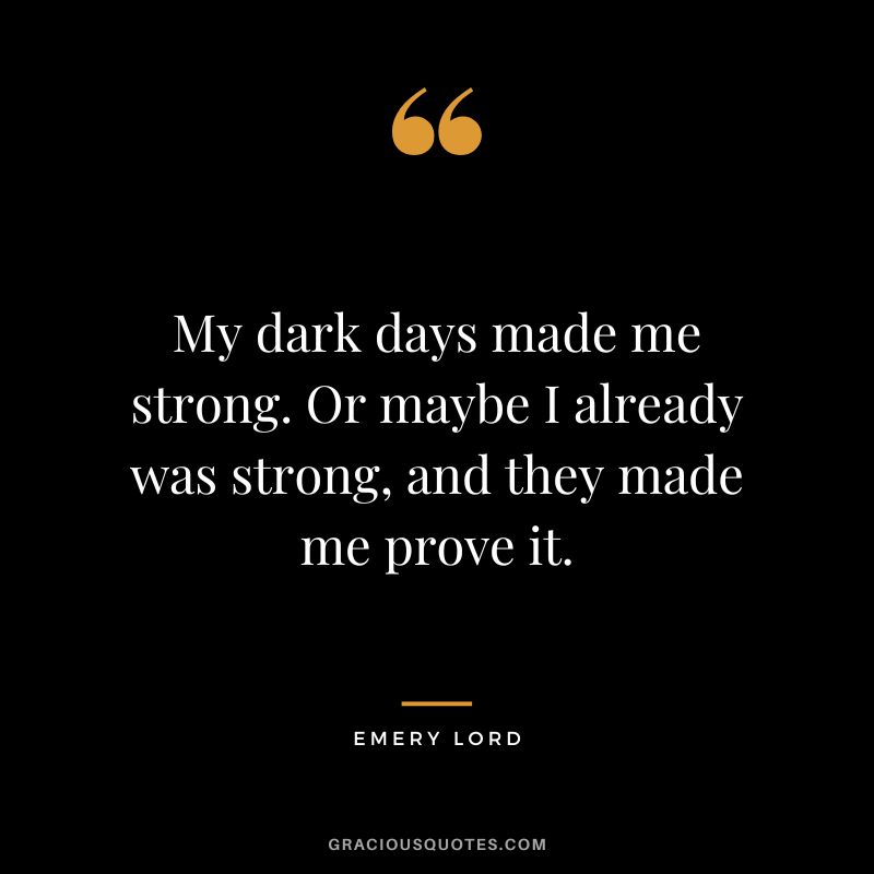 My dark days made me strong. Or maybe I already was strong, and they made me prove it. - Emery Lord