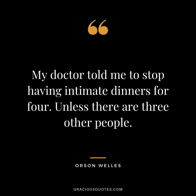 My doctor told me to stop having intimate dinners for four. Unless there are three other people. - Orson Welles