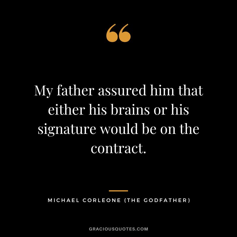 My father assured him that either his brains or his signature would be on the contract. - Michael Corleone