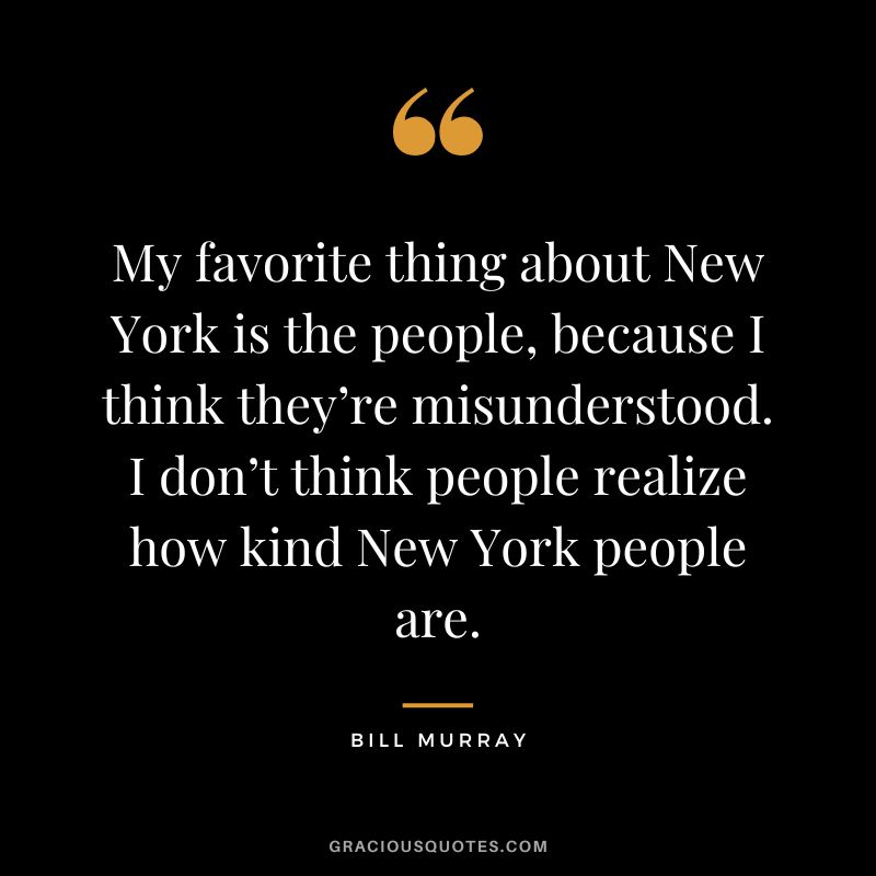 My favorite thing about New York is the people, because I think they’re misunderstood. I don’t think people realize how kind New York people are. - Bill Murray