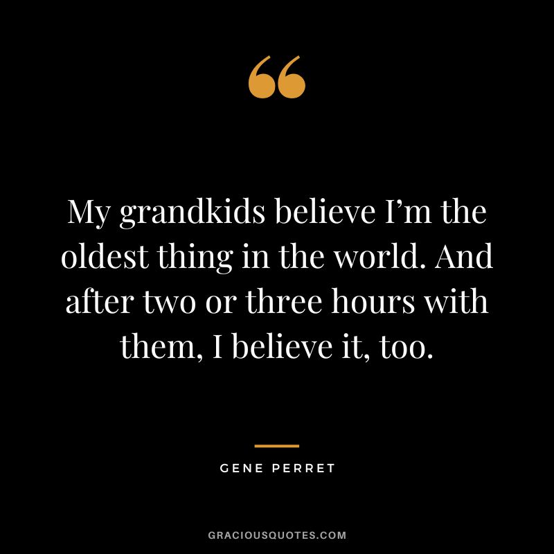 My grandkids believe I’m the oldest thing in the world. And after two or three hours with them, I believe it, too. - Gene Perret