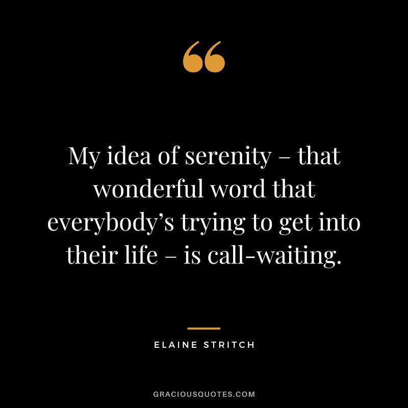 My idea of serenity – that wonderful word that everybody’s trying to get into their life – is call-waiting. - Elaine Stritch