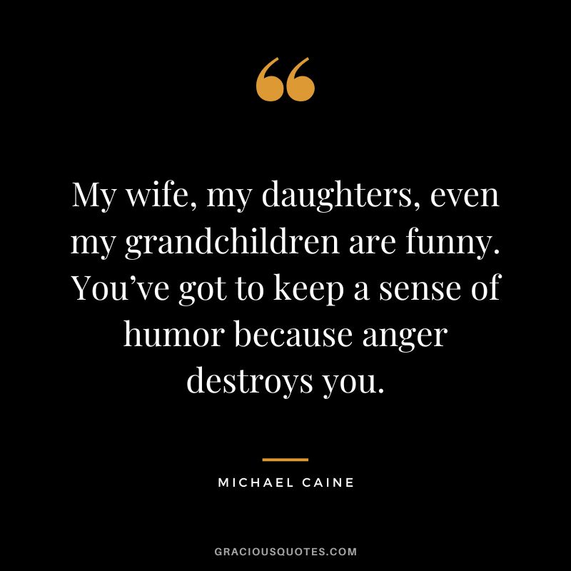 My wife, my daughters, even my grandchildren are funny. You’ve got to keep a sense of humor because anger destroys you. - Michael Caine