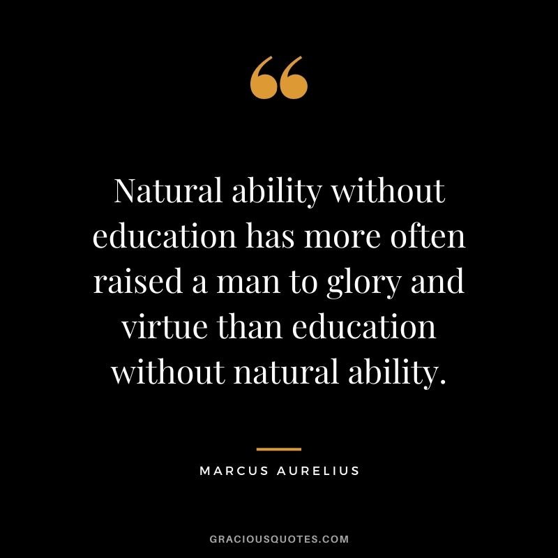 Natural ability without education has more often raised a man to glory and virtue than education without natural ability. - Marcus Aurelius