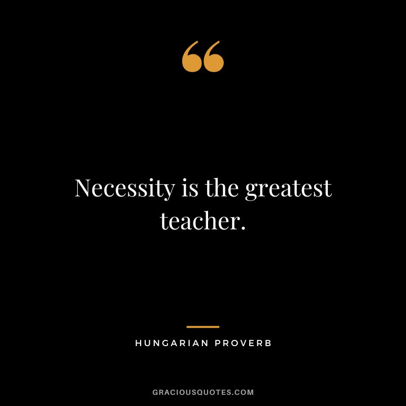 Necessity is the greatest teacher.