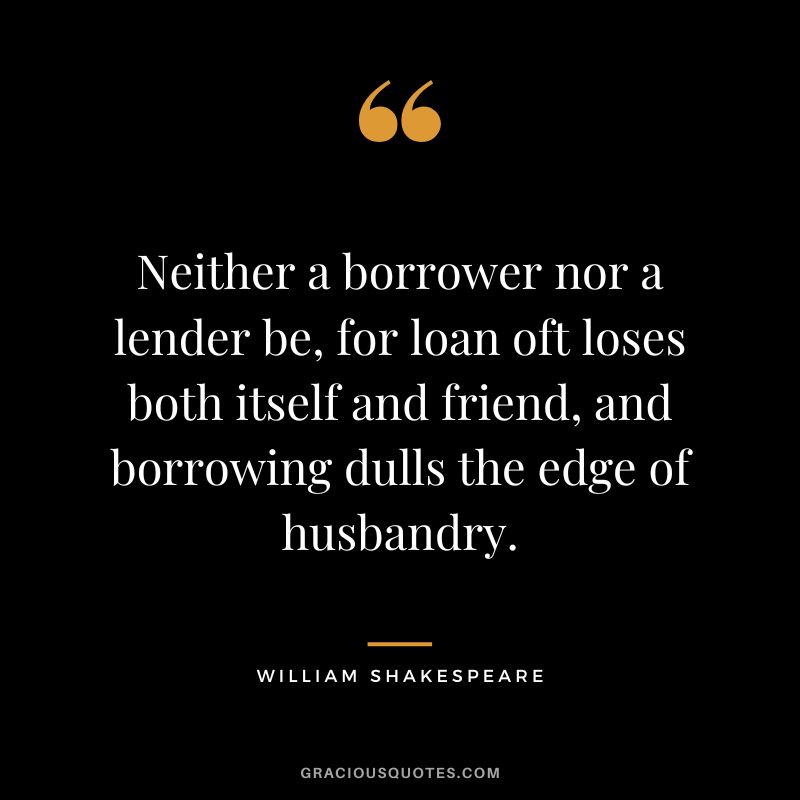 Neither a borrower nor a lender be, for loan oft loses both itself and friend, and borrowing dulls the edge of husbandry. - William Shakespeare