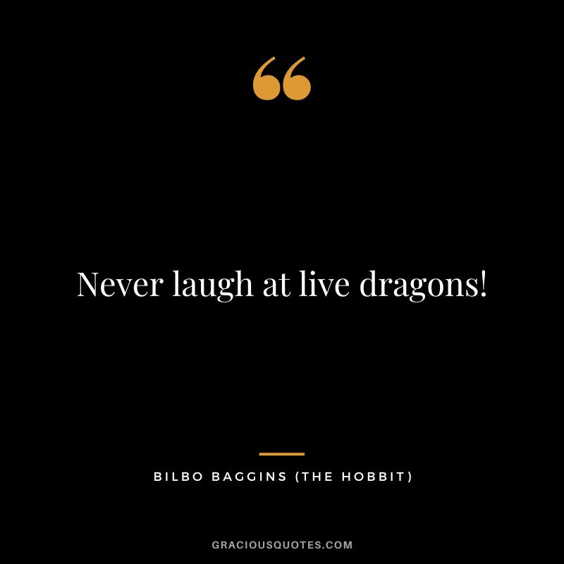 Never laugh at live dragons! - Bilbo Baggins