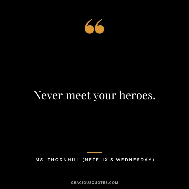 Never meet your heroes. - Ms. Thornhill