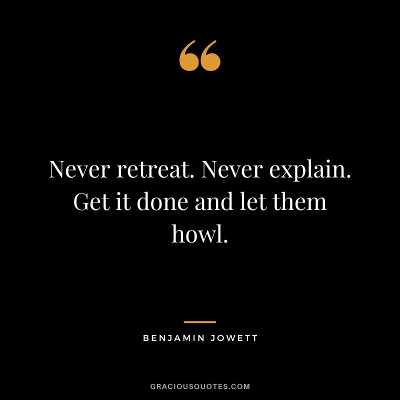 Never retreat. Never explain. Get it done and let them howl. - Benjamin Jowett