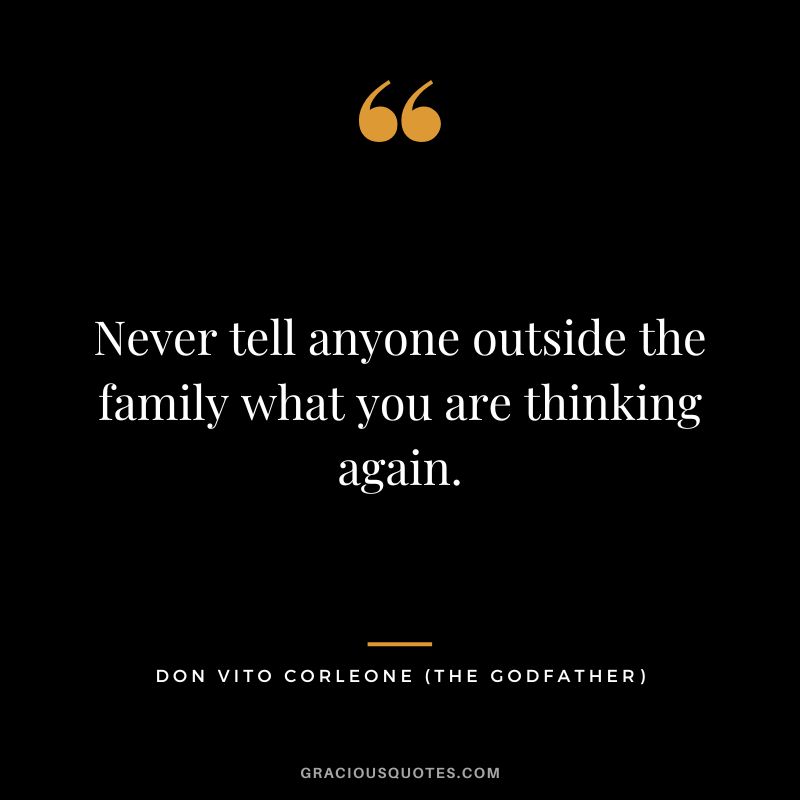 Never tell anyone outside the family what you are thinking again. - Don Vito Corleone