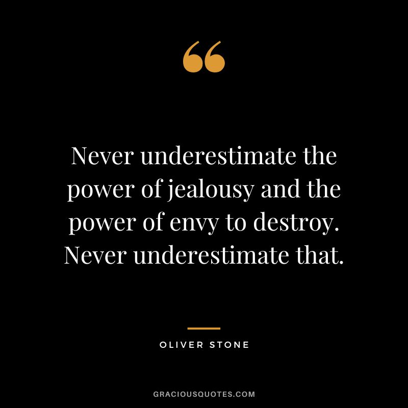 Never underestimate the power of jealousy and the power of envy to destroy. Never underestimate that. - Oliver Stone