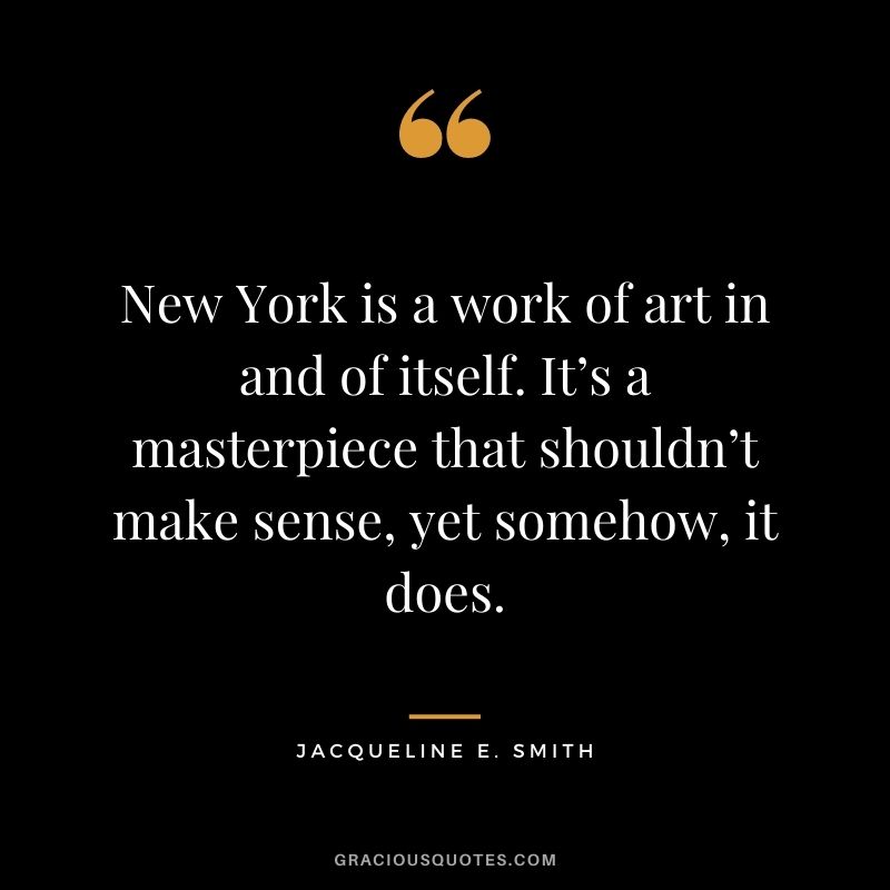 New York is a work of art in and of itself. It’s a masterpiece that shouldn’t make sense, yet somehow, it does. - Jacqueline E. Smith