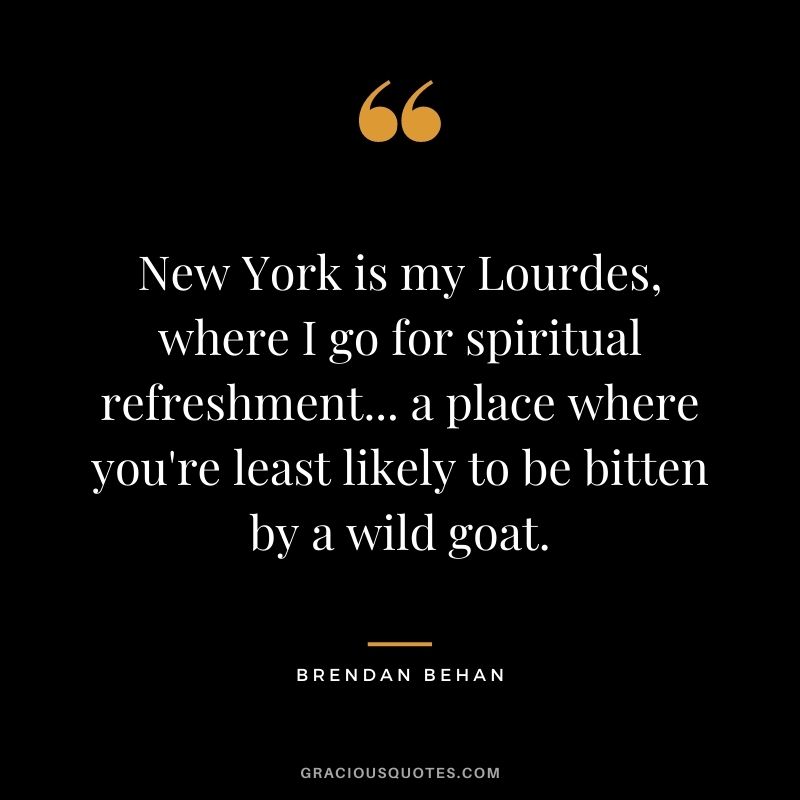 New York is my Lourdes, where I go for spiritual refreshment... a place where you're least likely to be bitten by a wild goat. - Brendan Behan