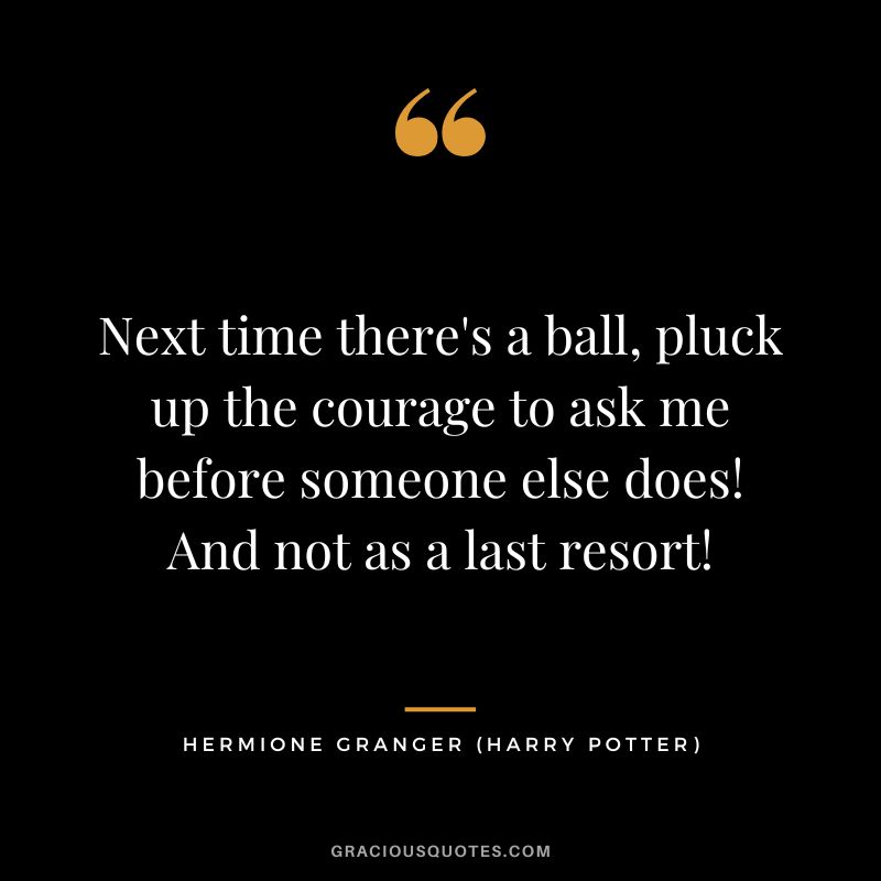 Next time there's a ball, pluck up the courage to ask me before someone else does! And not as a last resort! - Hermione Granger