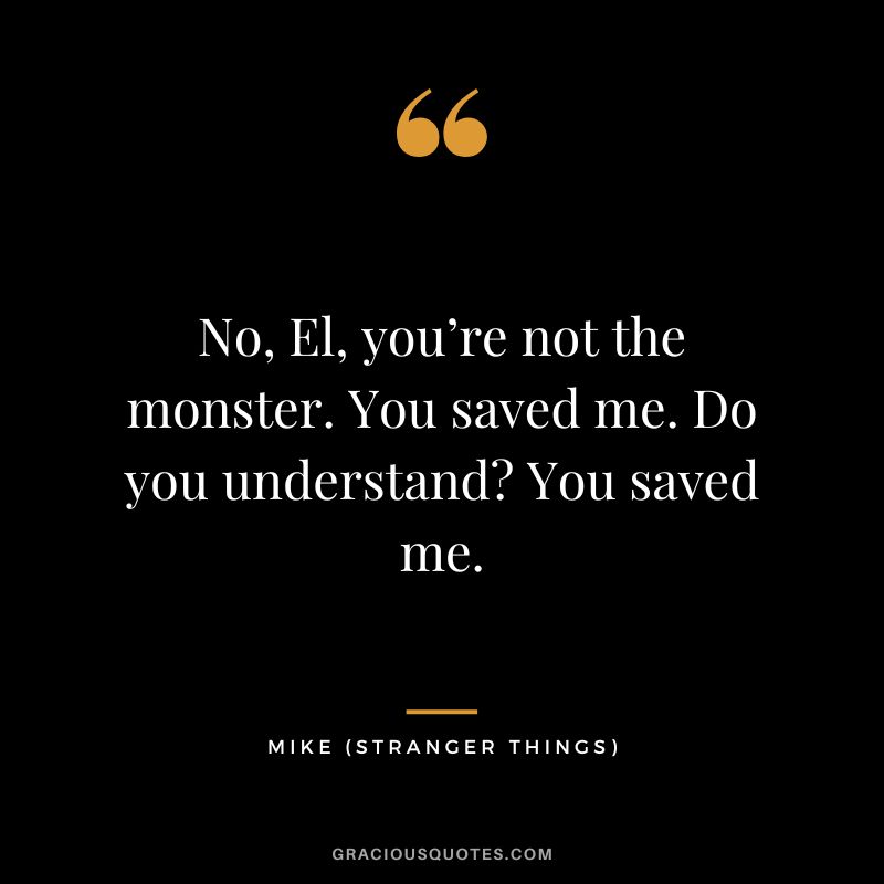 No, El, you’re not the monster. You saved me. Do you understand You saved me. - Mike