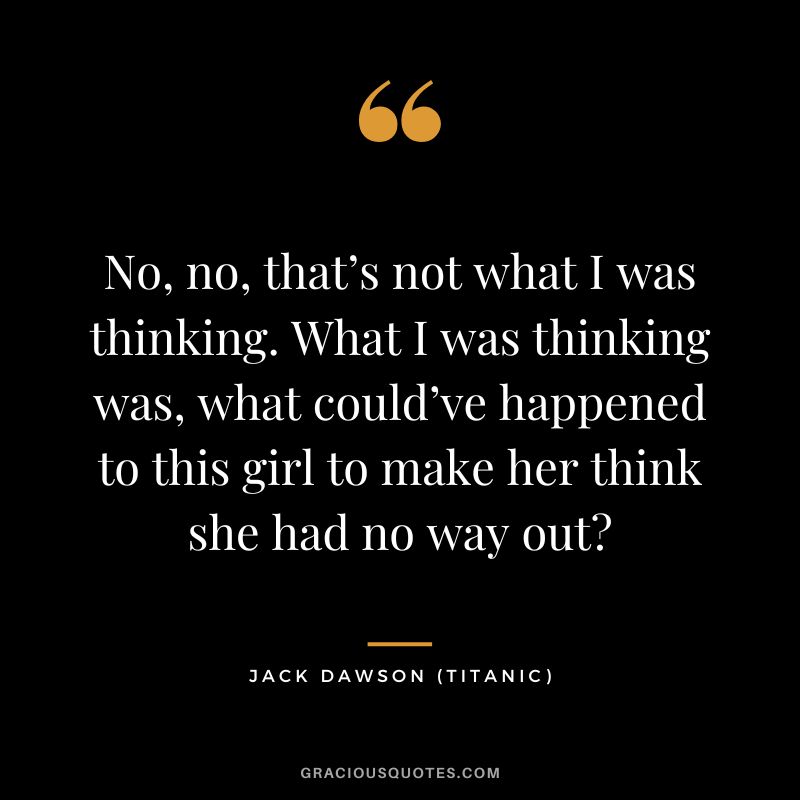 No, no, that’s not what I was thinking. What I was thinking was, what could’ve happened to this girl to make her think she had no way out - Jack Dawson