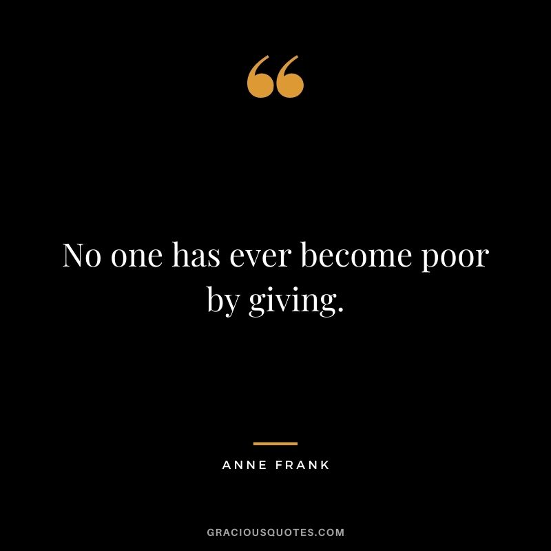 No one has ever become poor by giving. - Anne Frank