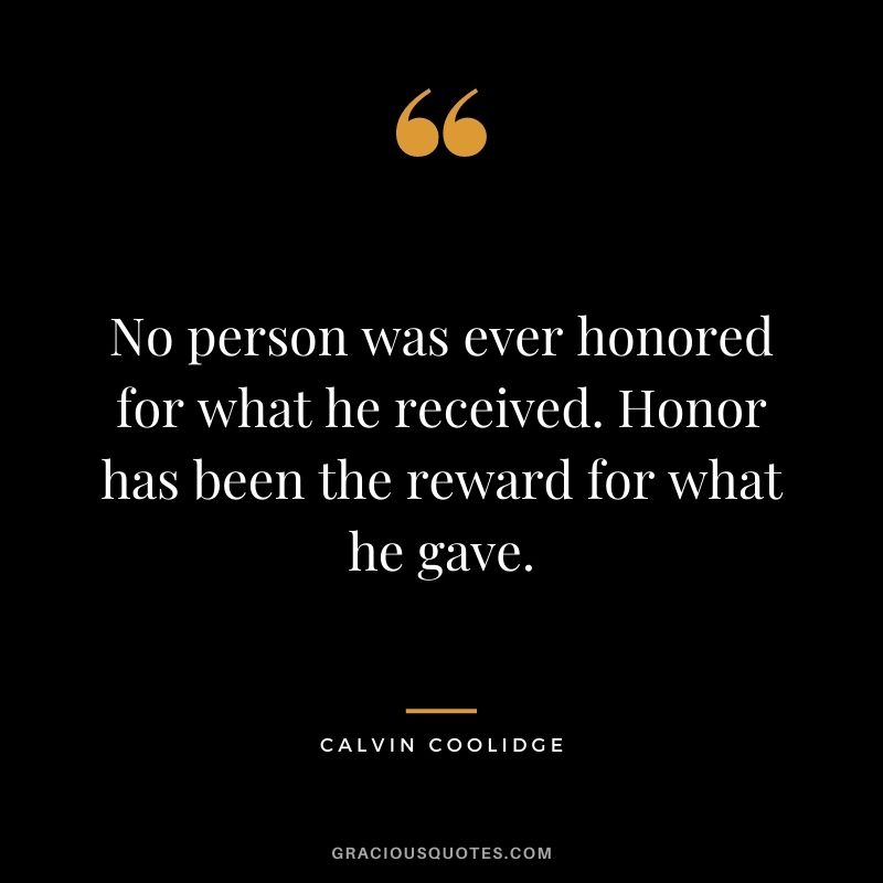 No person was ever honored for what he received. Honor has been the reward for what he gave.  - Calvin Coolidge