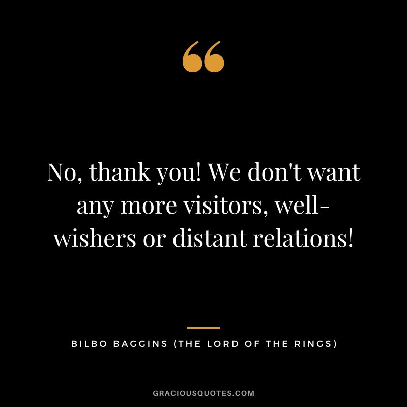 No, thank you! We don't want any more visitors, well-wishers or distant relations! - Bilbo Baggins