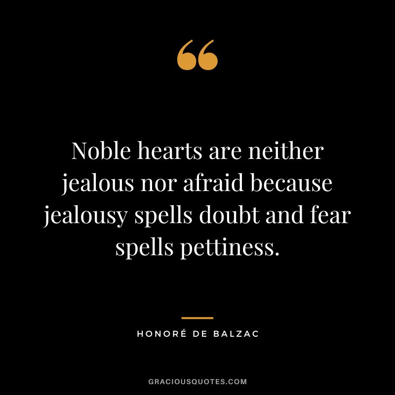 Noble hearts are neither jealous nor afraid because jealousy spells doubt and fear spells pettiness. - Honoré de Balzac