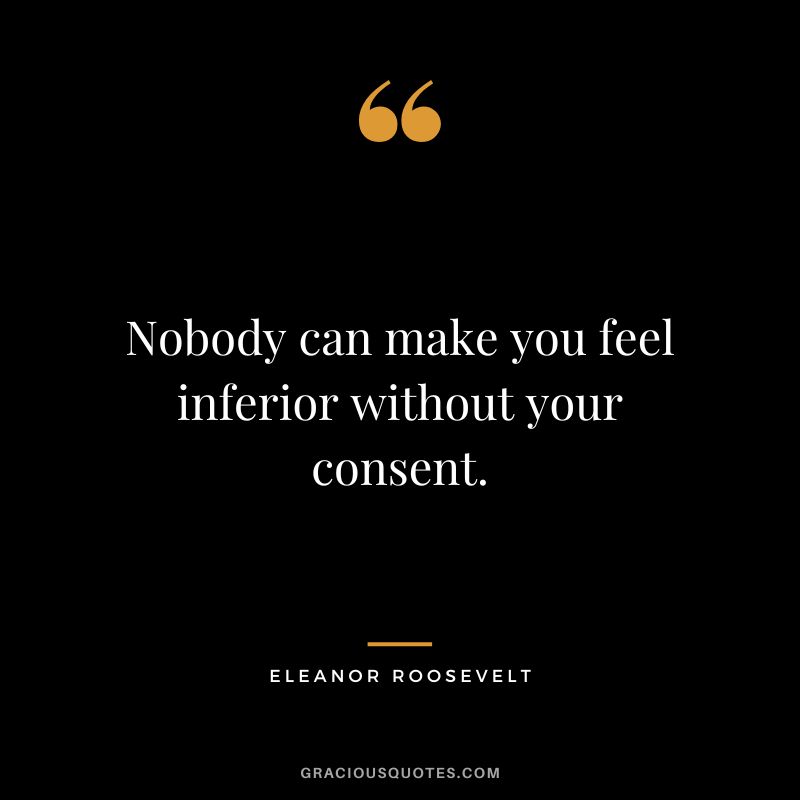 Nobody can make you feel inferior without your consent. - Eleanor Roosevelt