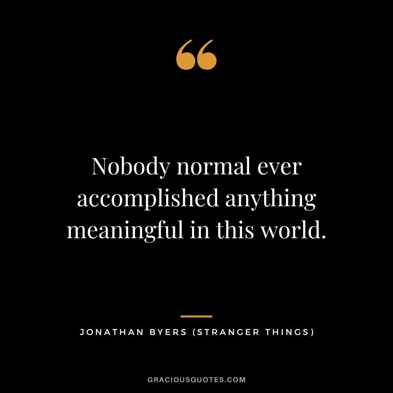 Nobody normal ever accomplished anything meaningful in this world. - Jonathan Byers