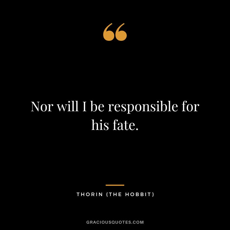 Nor will I be responsible for his fate. - Thorin
