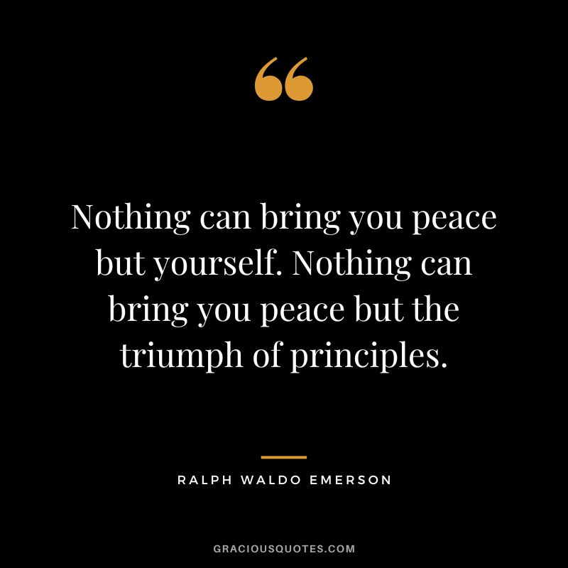 Nothing can bring you peace but yourself. Nothing can bring you peace but the triumph of principles. - Ralph Waldo Emerson