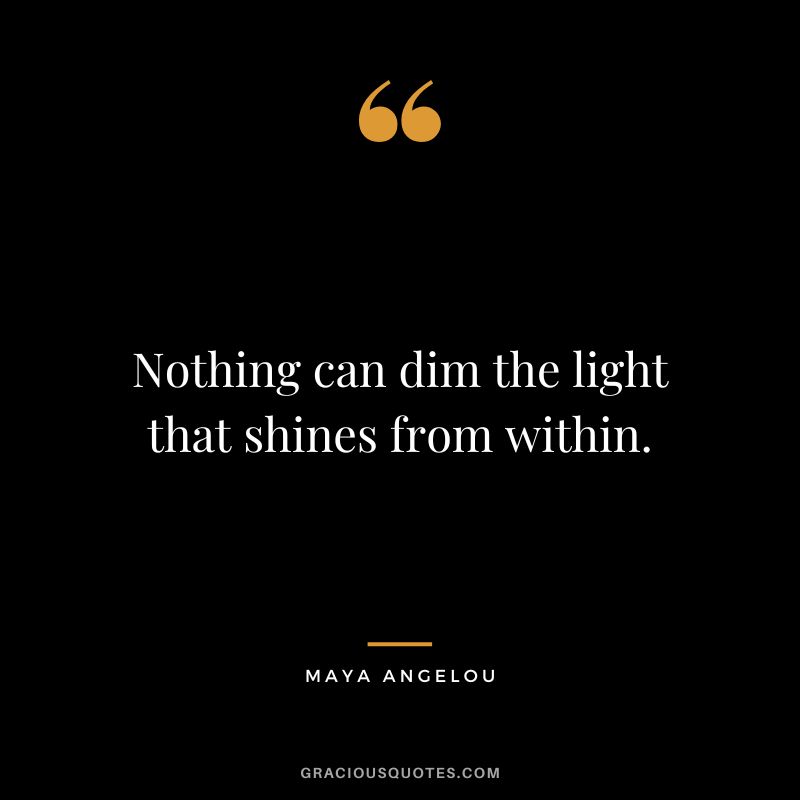 Nothing can dim the light that shines from within. - Maya Angelou