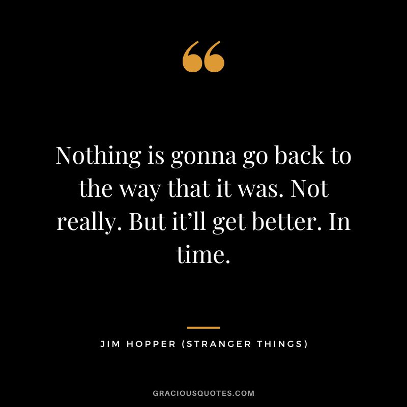 Nothing is gonna go back to the way that it was. Not really. But it’ll get better. In time. - Jim Hopper