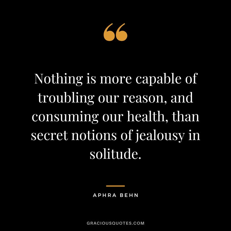 Nothing is more capable of troubling our reason, and consuming our health, than secret notions of jealousy in solitude. - Aphra Behn