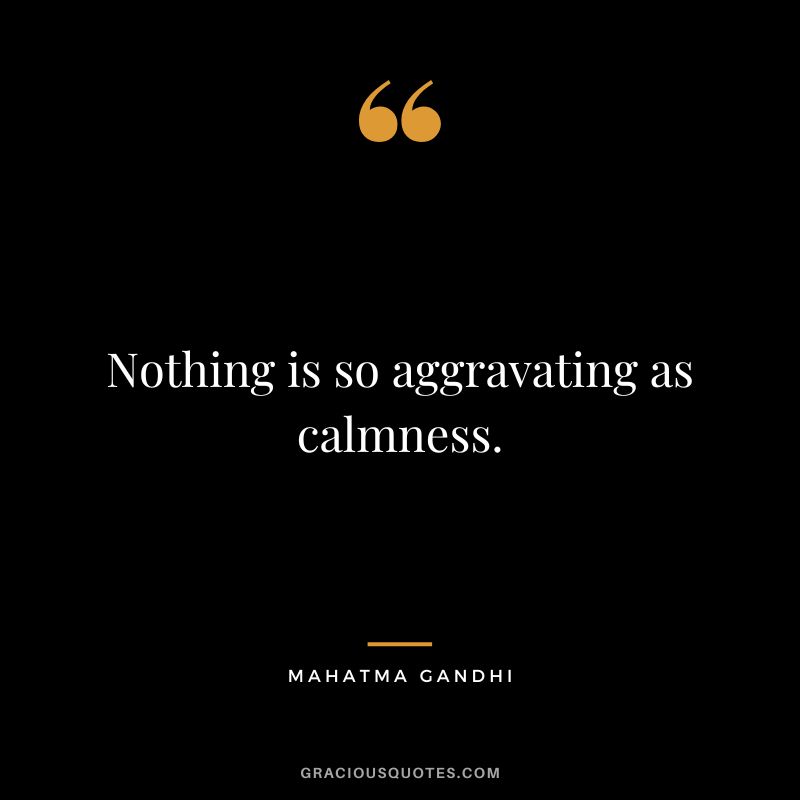 Nothing is so aggravating as calmness. - Mahatma Gandhi