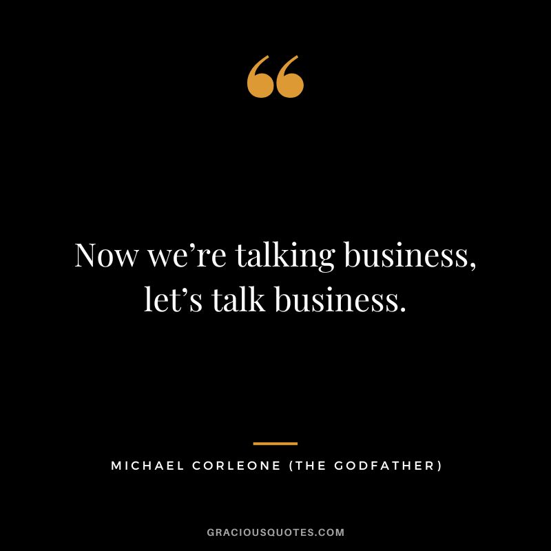 Now we’re talking business, let’s talk business. - Michael Corleone