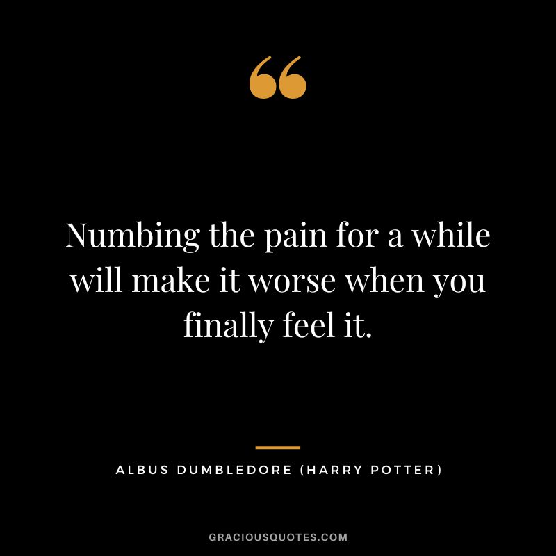 Numbing the pain for a while will make it worse when you finally feel it. - Albus Dumbledore
